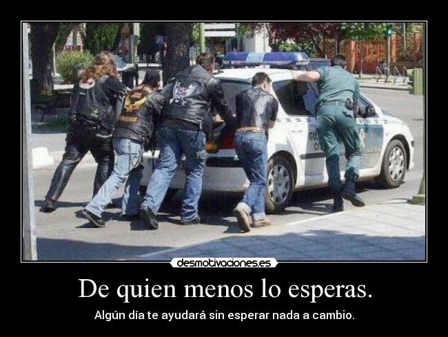 De quien menos lo esperas. - Algún día te ayudará sin esperar nada a cambio.