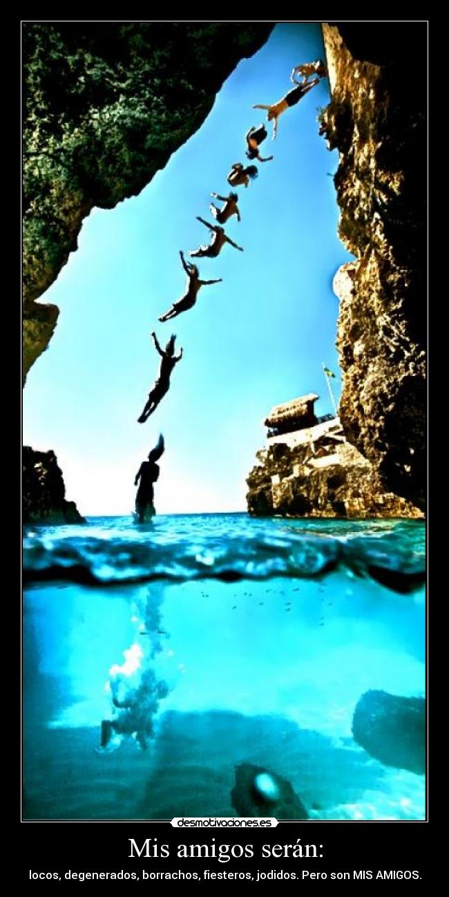 Mis amigos serán: - locos, degenerados, borrachos, fiesteros, jodidos. Pero son MIS AMIGOS.