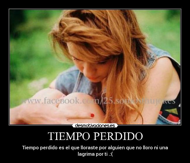 TIEMPO PERDIDO - Tiempo perdido es el que lloraste por alguien que no lloro ni una lagrima por ti .:(