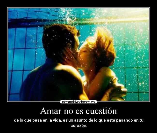Amar no es cuestión - de lo que pasa en la vida, es un asunto de lo que está pasando en tu corazón.