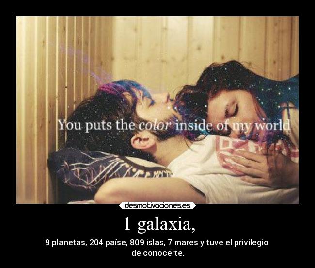 1 galaxia, - 9 planetas, 204 paíse, 809 islas, 7 mares y tuve el privilegio
de conocerte.