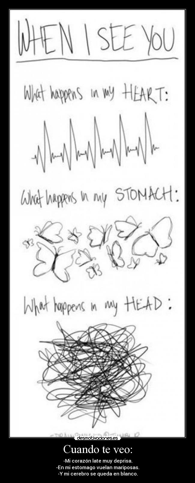 Cuando te veo: - -Mi corazón late muy deprisa.
-En mi estomago vuelan mariposas.
-Y mi cerebro se queda en blanco.