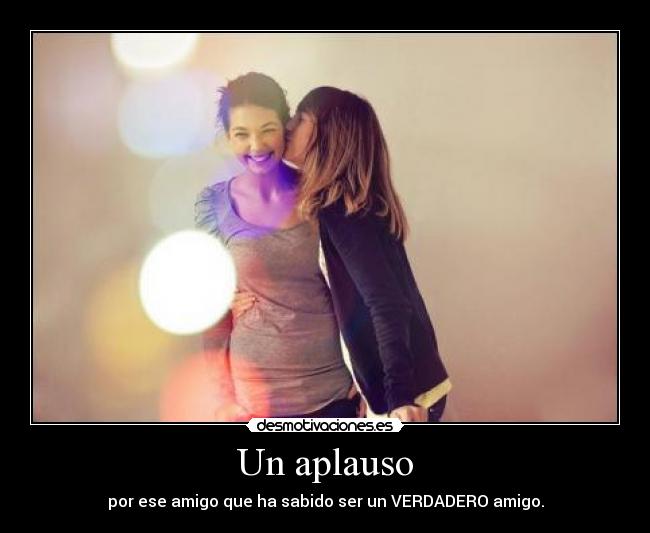 Un aplauso - por ese amigo que ha sabido ser un VERDADERO amigo.
