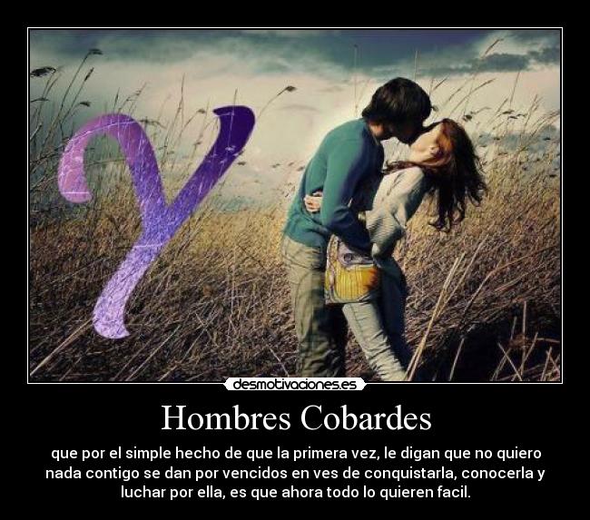 Hombres Cobardes - que por el simple hecho de que la primera vez, le digan que no quiero
nada contigo se dan por vencidos en ves de conquistarla, conocerla y
luchar por ella, es que ahora todo lo quieren facil.