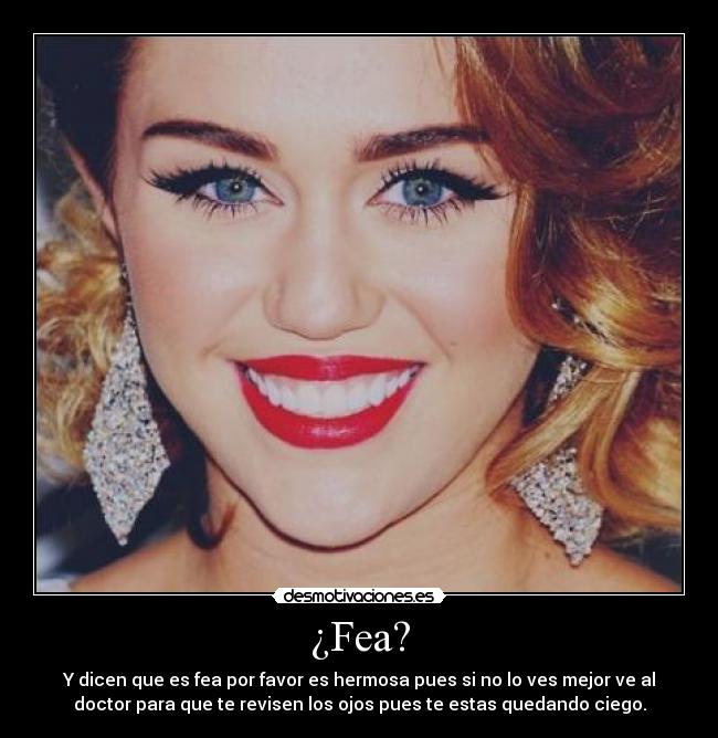 ¿Fea? - Y dicen que es fea por favor es hermosa pues si no lo ves mejor ve al
doctor para que te revisen los ojos pues te estas quedando ciego.