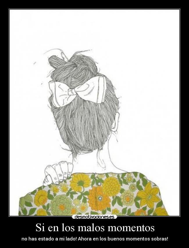 Si en los malos momentos - no has estado a mi lado! Ahora en los buenos momentos sobras!