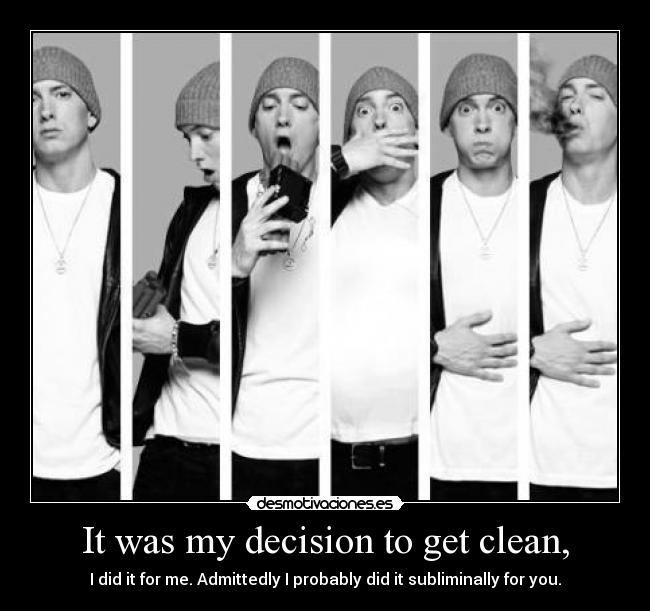 It was my decision to get clean, - I did it for me. Admittedly I probably did it subliminally for you.