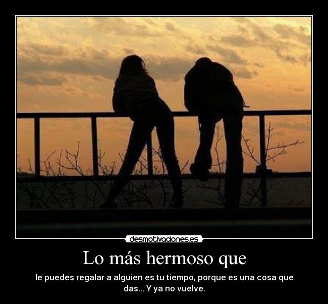 Lo más hermoso que - le puedes regalar a alguien es tu tiempo, porque es una cosa que das... Y ya no vuelve.