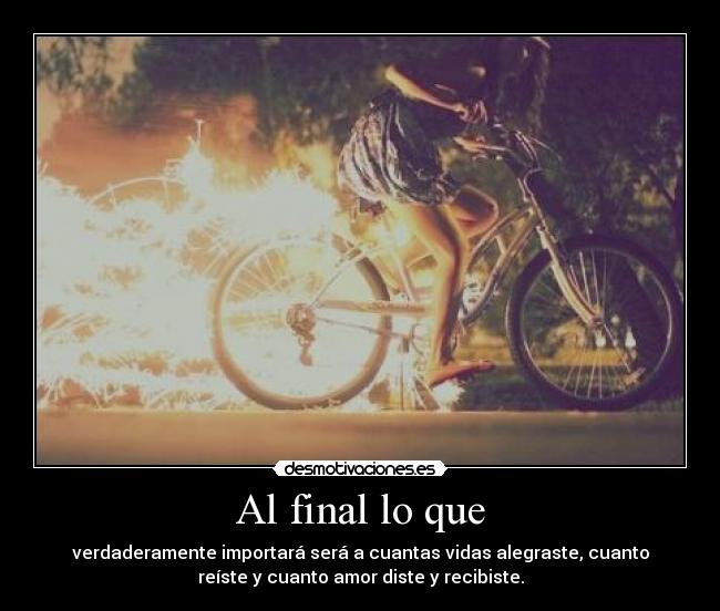 Al final lo que - verdaderamente importará será a cuantas vidas alegraste, cuanto
reíste y cuanto amor diste y recibiste.