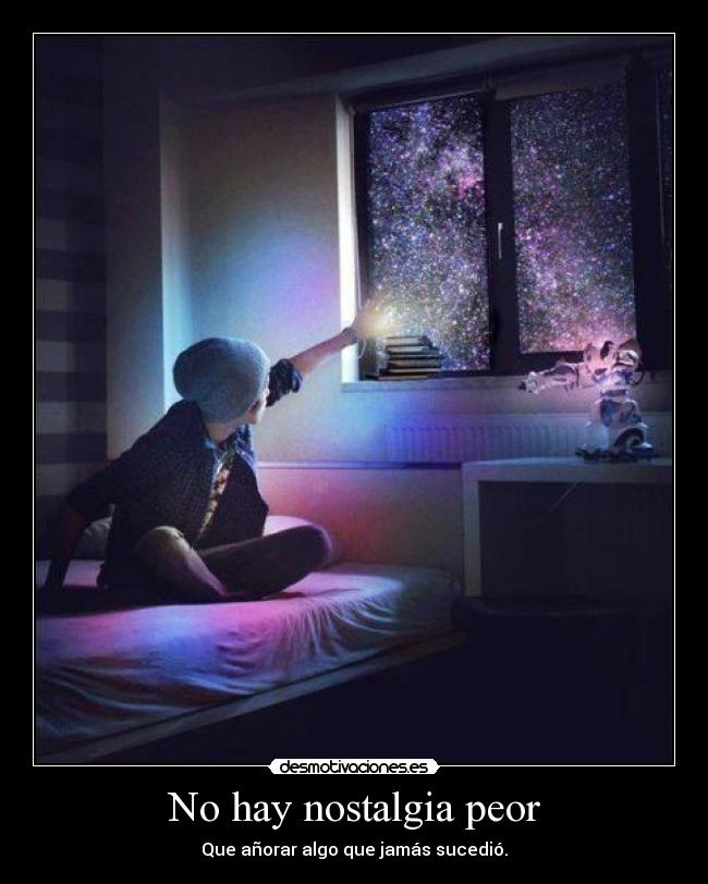 No hay nostalgia peor - Que añorar algo que jamás sucedió.