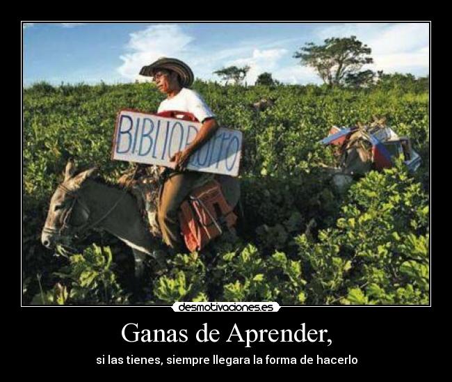 Ganas de Aprender, - si las tienes, siempre llegara la forma de hacerlo