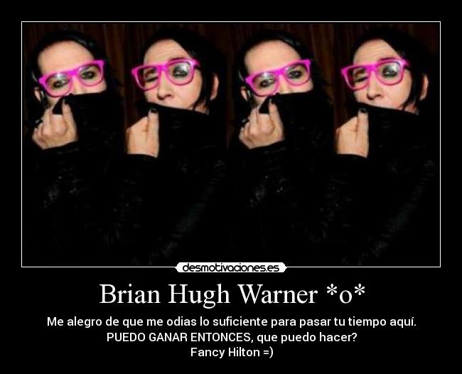 Brian Hugh Warner *o* - Me alegro de que me odias lo suficiente para pasar tu tiempo aquí.
PUEDO GANAR ENTONCES, que puedo hacer?
Fancy Hilton =)