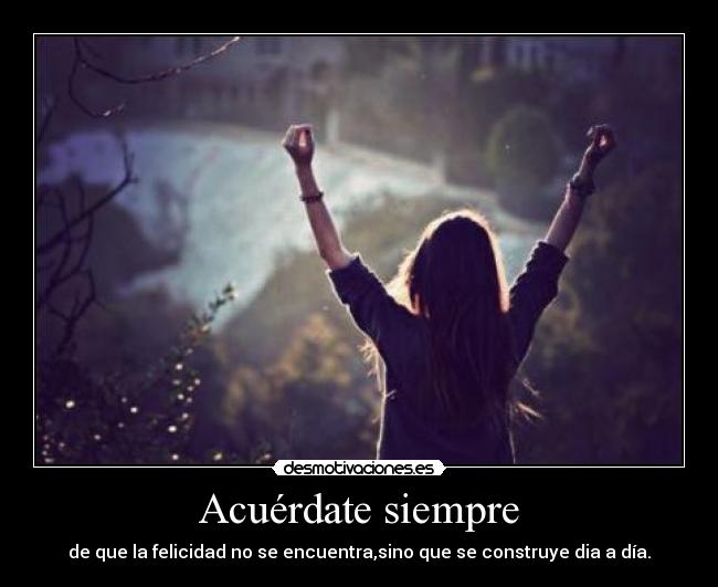 Acuérdate siempre - de que la felicidad no se encuentra,sino que se construye dia a día.