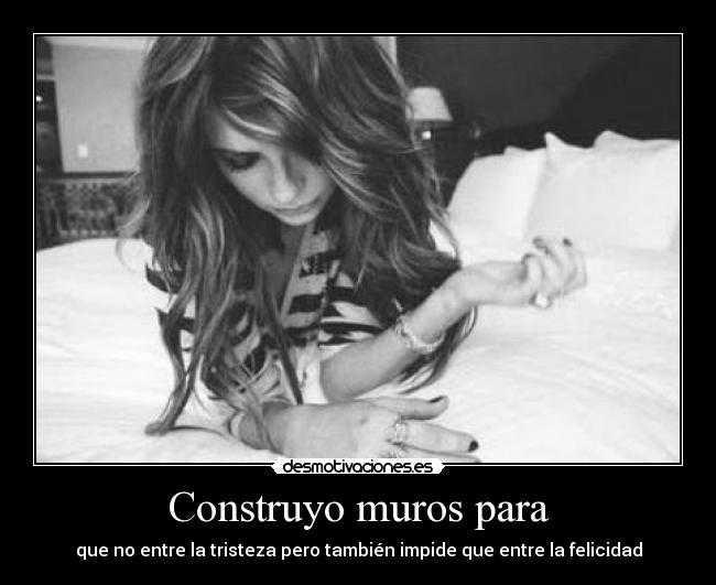 Construyo muros para - que no entre la tristeza pero también impide que entre la felicidad