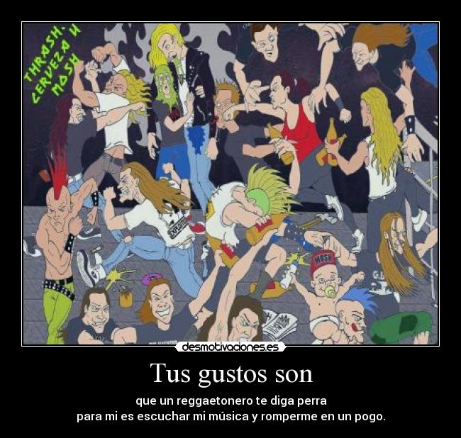 Tus gustos son - que un reggaetonero te diga perra
para mi es escuchar mi música y romperme en un pogo.