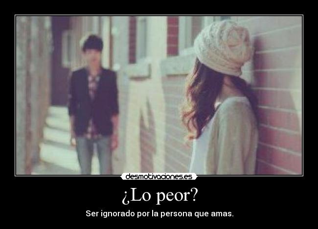 ¿Lo peor? - Ser ignorado por la persona que amas.