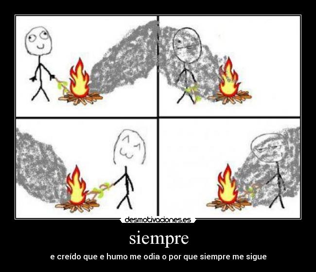 siempre - e creído que e humo me odia o por que siempre me sigue