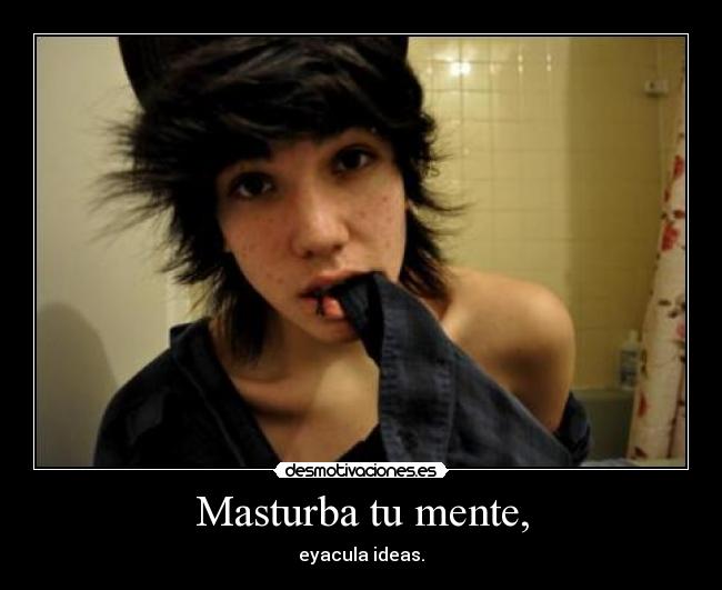 Masturba tu mente, - eyacula ideas.
