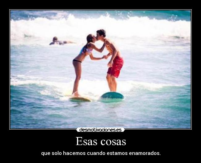 Esas cosas - que solo hacemos cuando estamos enamorados.