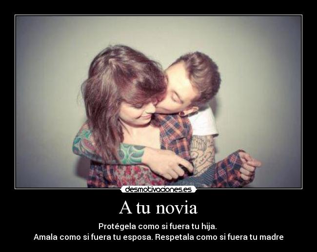 A tu novia - Protégela como si fuera tu hija.
Amala como si fuera tu esposa. Respetala como si fuera tu madre