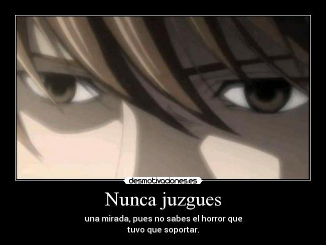 Nunca juzgues - una mirada, pues no sabes el horror que
tuvo que soportar.