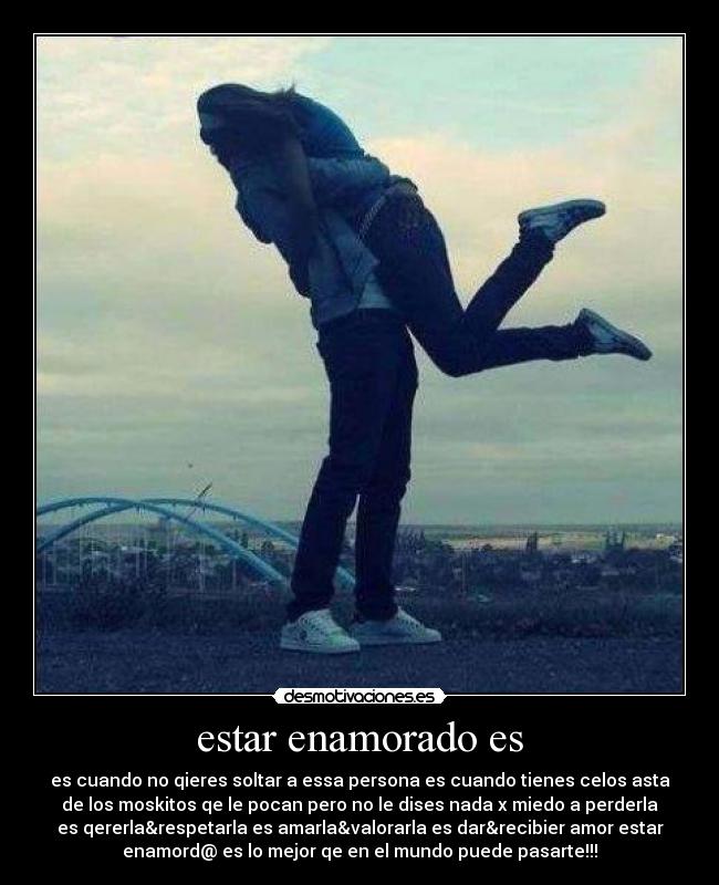 estar enamorado es - es cuando no qieres soltar a essa persona es cuando tienes celos asta
de los moskitos qe le pocan pero no le dises nada x miedo a perderla
es qererla&respetarla es amarla&valorarla es dar&recibier amor estar
enamord@ es lo mejor qe en el mundo puede pasarte!!!