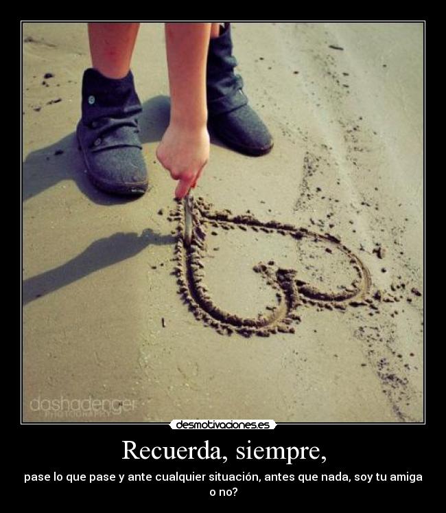 Recuerda, siempre, - pase lo que pase y ante cualquier situación, antes que nada, soy tu amiga
o no?