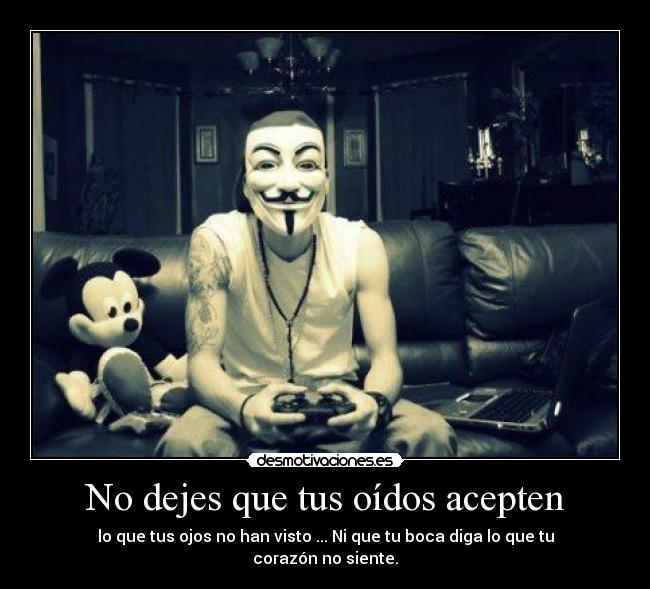 No dejes que tus oídos acepten - lo que tus ojos no han visto ... Ni que tu boca diga lo que tu corazón no siente.