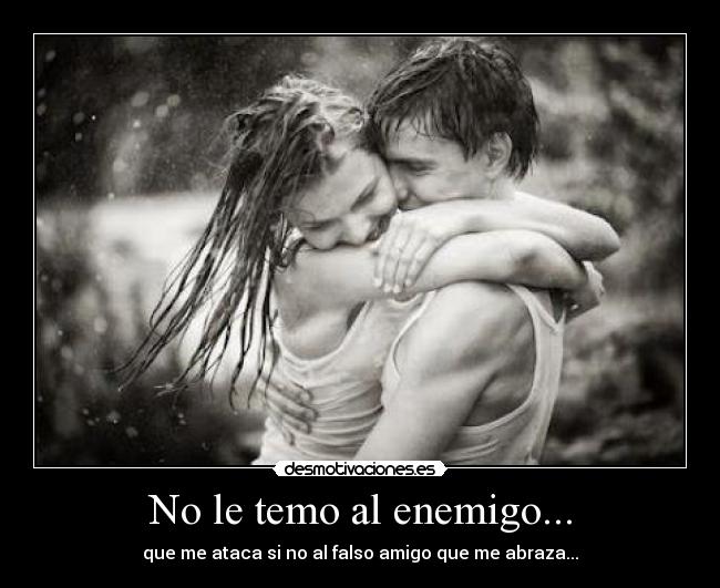 No le temo al enemigo... - que me ataca si no al falso amigo que me abraza...