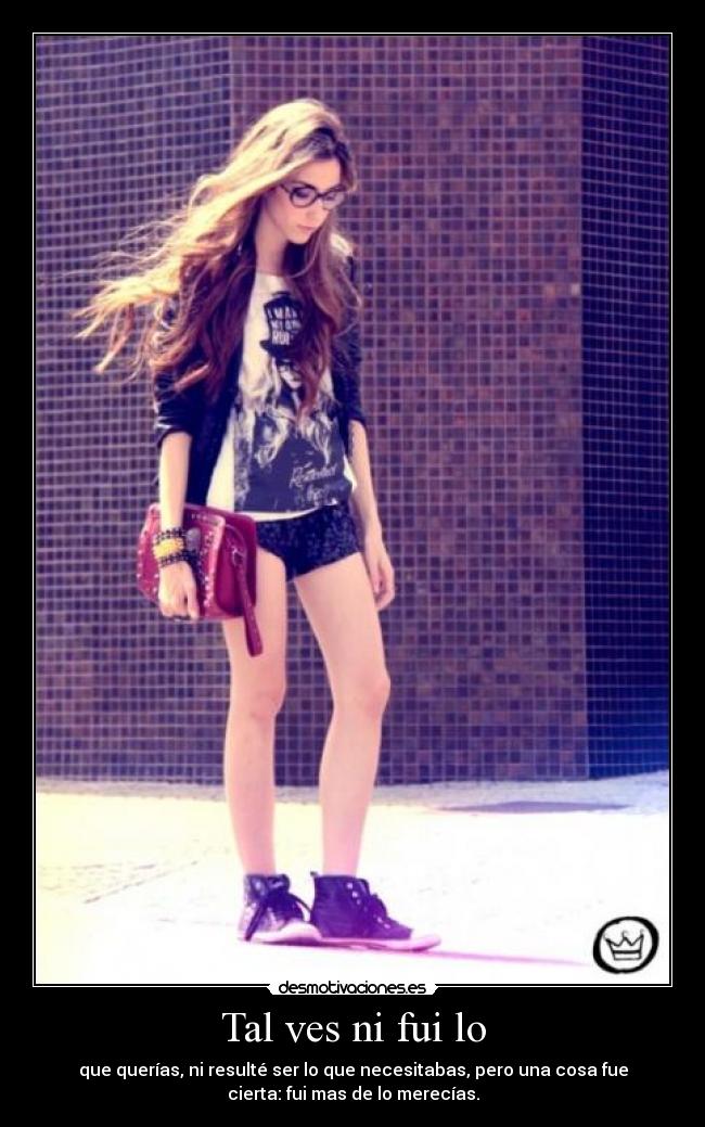 Tal ves ni fui lo - que querías, ni resulté ser lo que necesitabas, pero una cosa fue
cierta: fui mas de lo merecías.