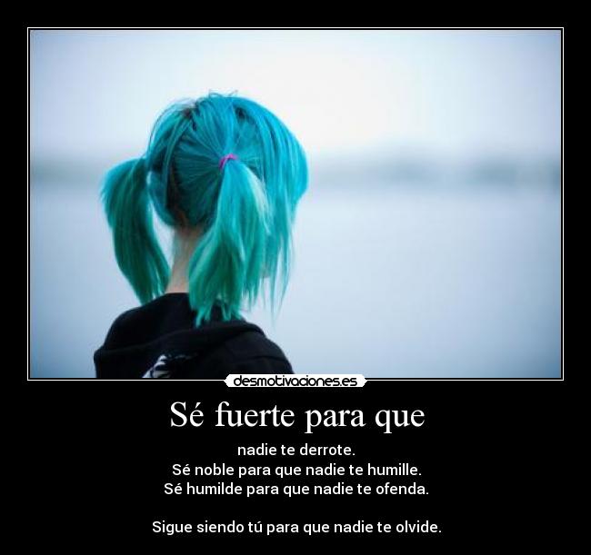Sé fuerte para que - nadie te derrote.
Sé noble para que nadie te humille.
Sé humilde para que nadie te ofenda.
Sigue siendo tú para que nadie te olvide.