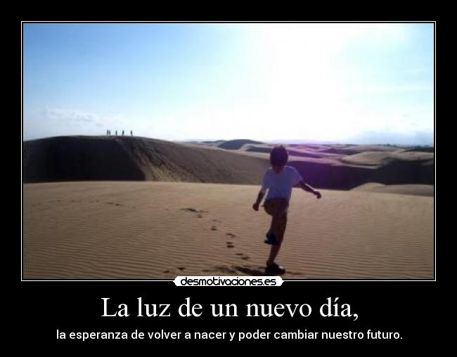 La luz de un nuevo día, - la esperanza de volver a nacer y poder cambiar nuestro futuro.