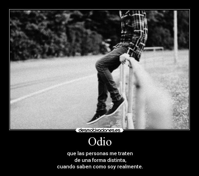 Odio - que las personas me traten
de una forma distinta,
cuando saben como soy realmente.