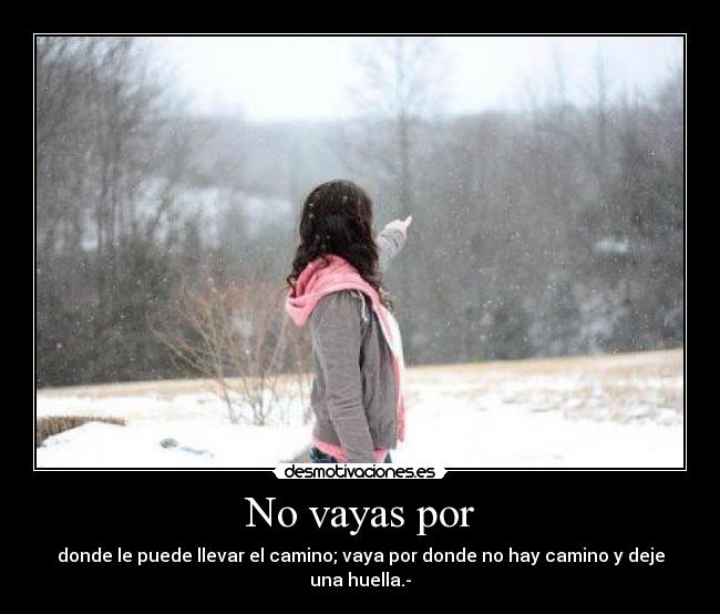 No vayas por - donde le puede llevar el camino; vaya por donde no hay camino y deje una huella.-