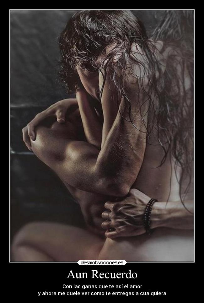 Aun Recuerdo - Con las ganas que te así el amor
y ahora me duele ver como te entregas a cualquiera