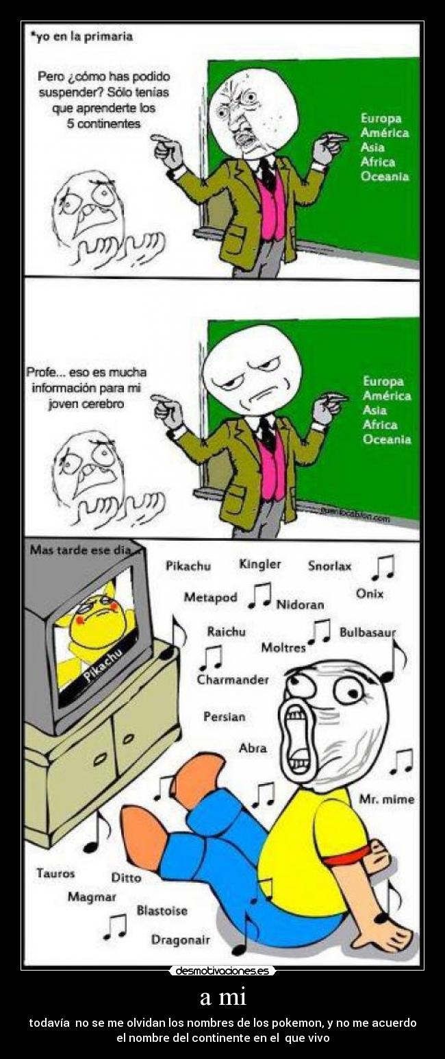 a mi - todavía no se me olvidan los nombres de los pokemon, y no me acuerdo
el nombre del continente en el que vivo