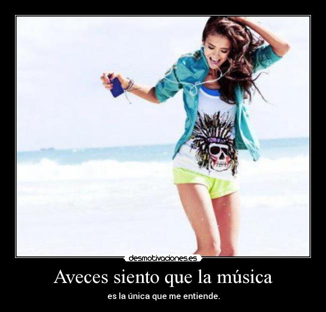 Aveces siento que la música - es la única que me entiende.