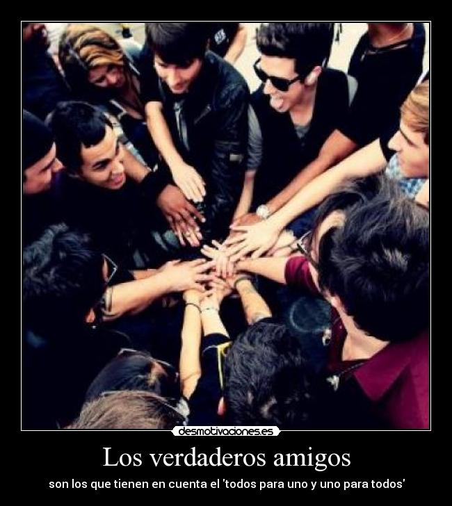 Los verdaderos amigos - son los que tienen en cuenta el todos para uno y uno para todos