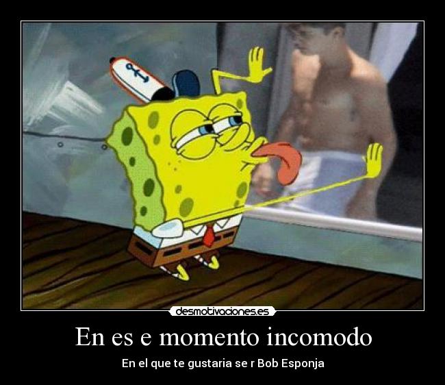 En es e momento incomodo - En el que te gustaria se r Bob Esponja