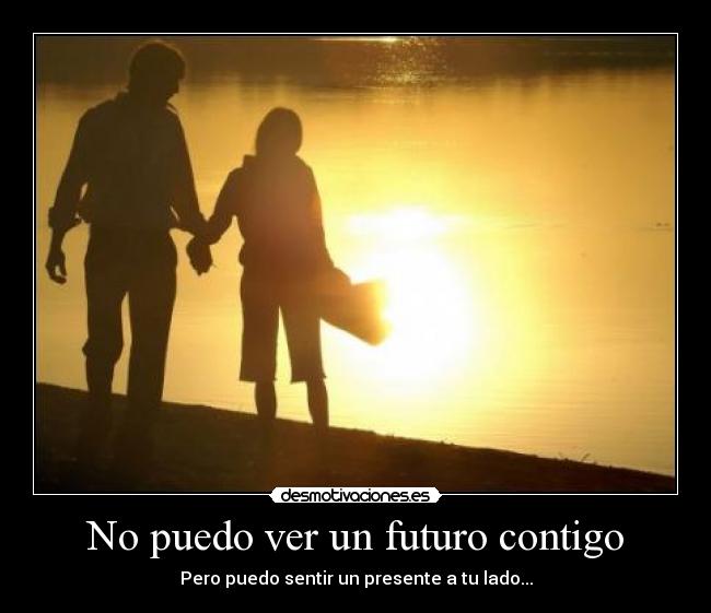 No puedo ver un futuro contigo - Pero puedo sentir un presente a tu lado...