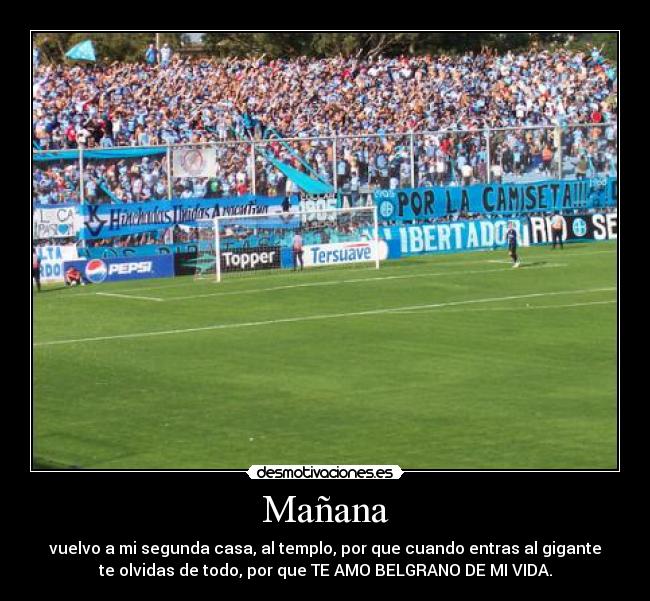 Mañana - vuelvo a mi segunda casa, al templo, por que cuando entras al gigante
te olvidas de todo, por que TE AMO BELGRANO DE MI VIDA.