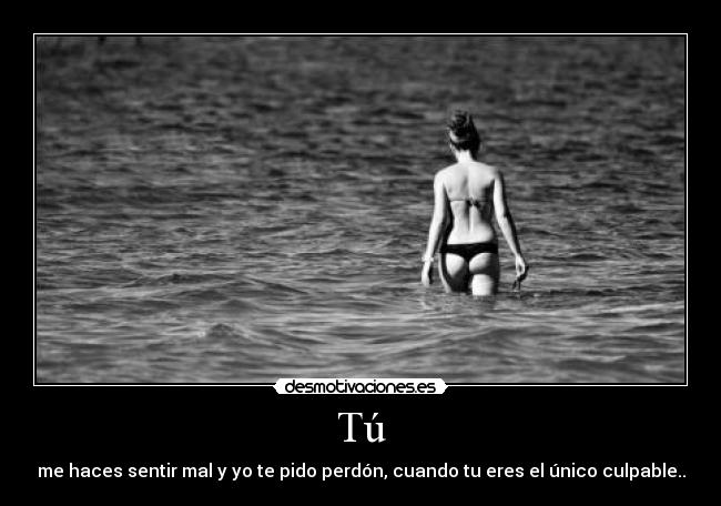 Tú - me haces sentir mal y yo te pido perdón, cuando tu eres el único culpable..