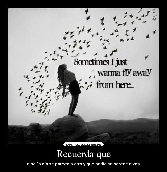 Recuerda que - ningún día se parece a otro y que nadie se parece a vos.