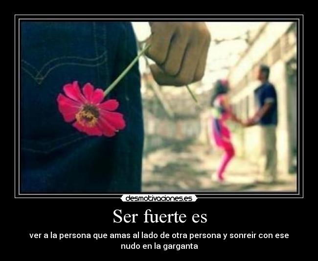 Ser fuerte es - ver a la persona que amas al lado de otra persona y sonreir con ese
nudo en la garganta