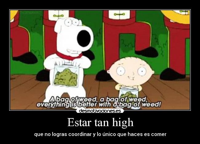 Estar tan high - que no logras coordinar y lo único que haces es comer