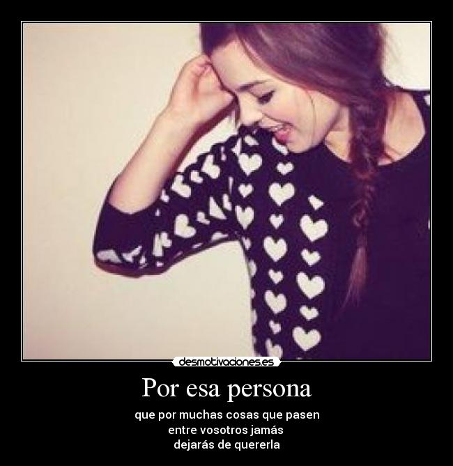 Por esa persona - que por muchas cosas que pasen
entre vosotros jamás 
dejarás de quererla