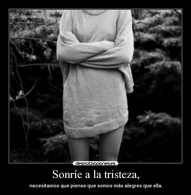 Sonríe a la tristeza, - necesitamos que piense que somos más alegres que ella.