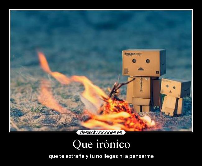Que irónico - que te extrañe y tu no llegas ni a pensarme