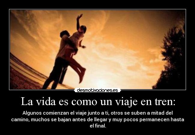 La vida es como un viaje en tren: - Algunos comienzan el viaje junto a ti, otros se suben a mitad del
camino, muchos se bajan antes de llegar y muy pocos permanecen hasta
el final.