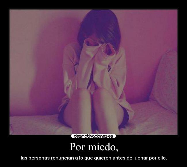 Por miedo, - las personas renuncian a lo que quieren antes de luchar por ello.